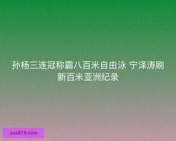 孙杨三连冠称霸八百米自由泳 宁泽涛刷新百米亚洲纪录