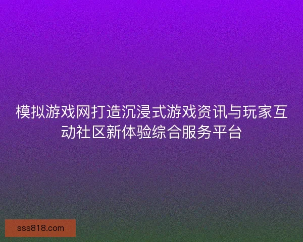 模拟游戏网打造沉浸式游戏资讯与玩家互动社区新体验综合服务平台