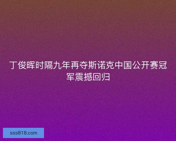 丁俊晖时隔九年再夺斯诺克中国公开赛冠军震撼回归