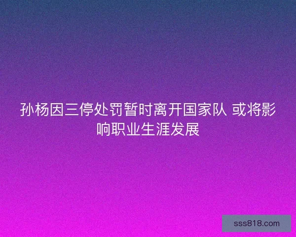 孙杨因三停处罚暂时离开国家队 或将影响职业生涯发展