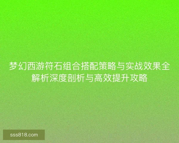 梦幻西游符石组合搭配策略与实战效果全解析深度剖析与高效提升攻略