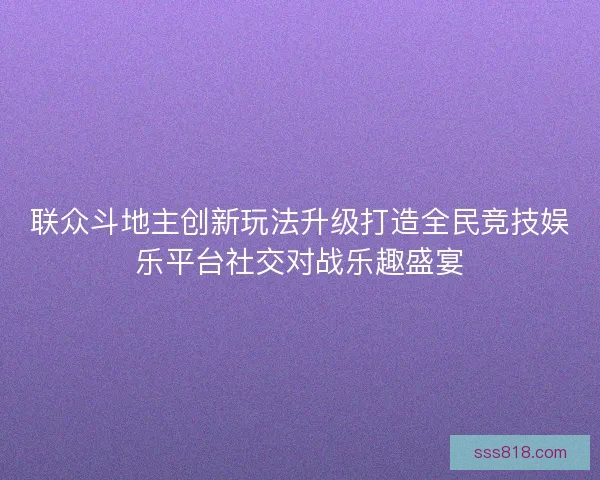 联众斗地主创新玩法升级打造全民竞技娱乐平台社交对战乐趣盛宴