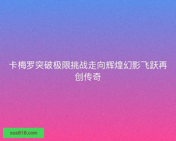 卡梅罗突破极限挑战走向辉煌幻影飞跃再创传奇