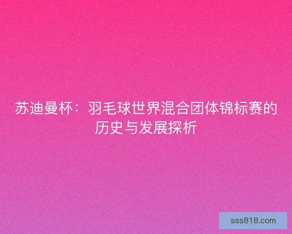 苏迪曼杯:羽毛球世界混合团体锦标赛的历史与发展探析 苏迪曼杯:羽毛球世界混合团体锦标赛的历史与发展探析