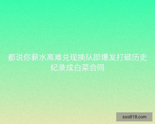 都说你薪水高难兑现换队即爆发打破历史纪录成白菜合同