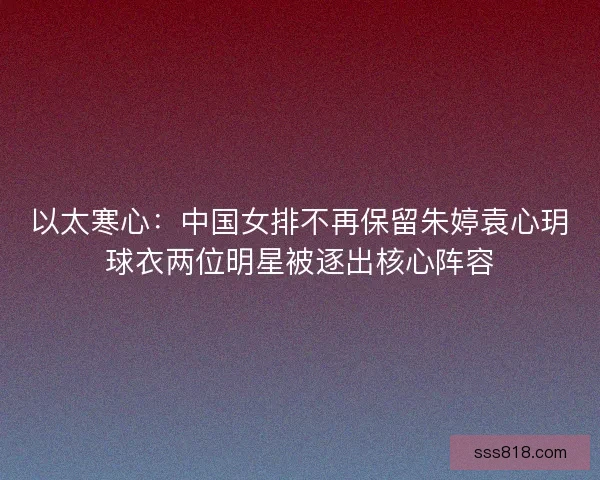 以太寒心：中国女排不再保留朱婷袁心玥球衣两位明星被逐出核心阵容