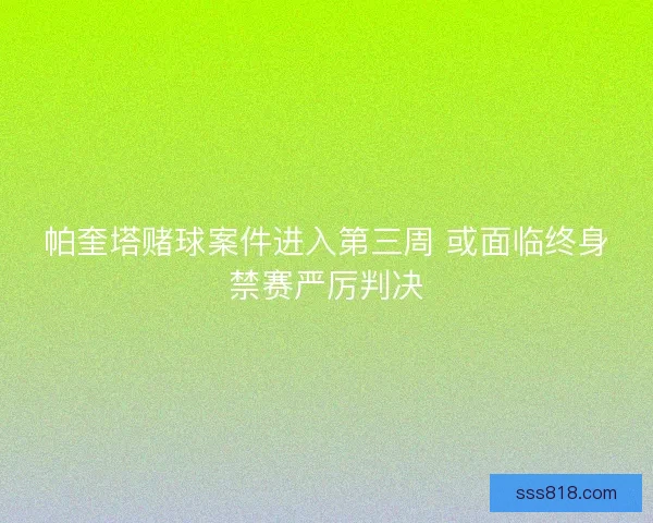 帕奎塔赌球案件进入第三周 或面临终身禁赛严厉判决