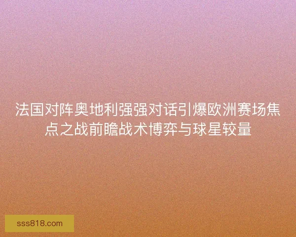 法国对阵奥地利强强对话引爆欧洲赛场焦点之战前瞻战术博弈与球星较量