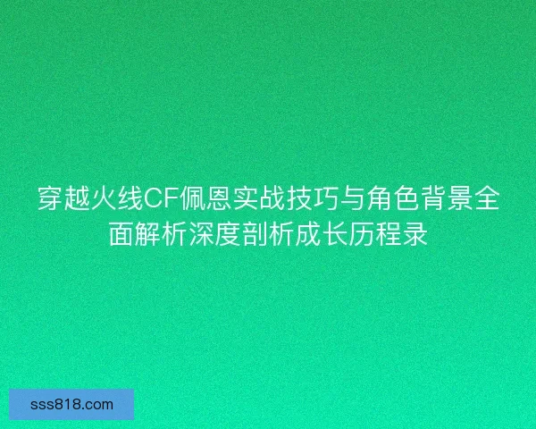 穿越火线CF佩恩实战技巧与角色背景全面解析深度剖析成长历程录