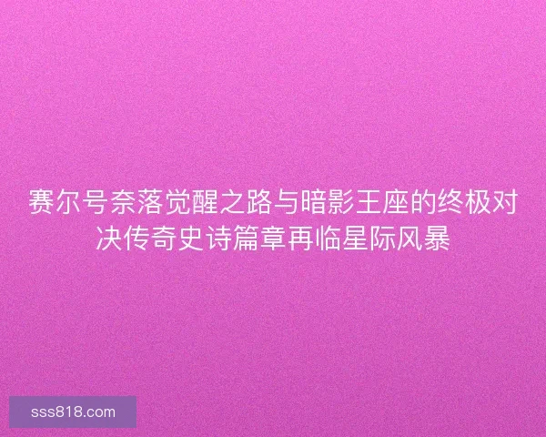 赛尔号奈落觉醒之路与暗影王座的终极对决传奇史诗篇章再临星际风暴 赛尔号奈落觉醒之路与暗影王座的终极对决传奇史诗篇章再临星际风暴
