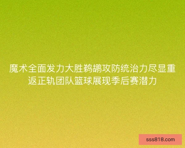 魔术全面发力大胜鹈鹕攻防统治力尽显重返正轨团队篮球展现季后赛潜力 魔术全面发力大胜鹈鹕攻防统治力尽显重返正轨团队篮球展现季后赛潜力