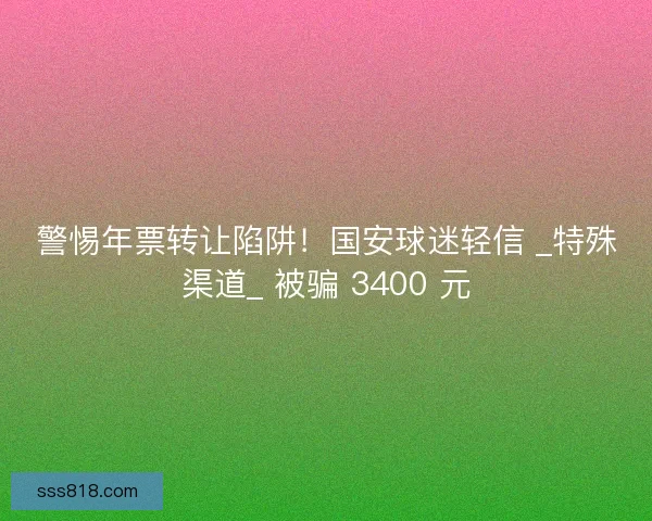 警惕年票转让陷阱！国安球迷轻信 _特殊渠道_ 被骗 3400 元