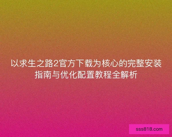 以求生之路2官方下载为核心的完整安装指南与优化配置教程全解析 以求生之路2官方下载为核心的完整安装指南与优化配置教程全解析
