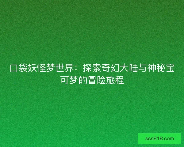 口袋妖怪梦世界:探索奇幻大陆与神秘宝可梦的冒险旅程 口袋妖怪梦世界:探索奇幻大陆与神秘宝可梦的冒险旅程