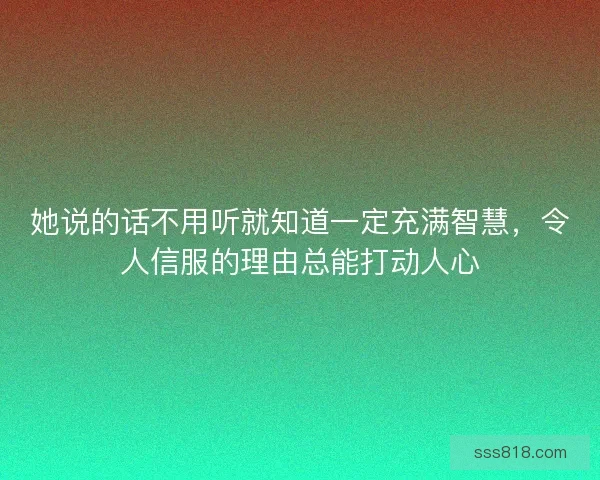 她说的话不用听就知道一定充满智慧,令人信服的理由总能打动人心 她说的话不用听就知道一定充满智慧,令人信服的理由总能打动人心