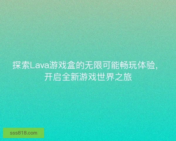 探索Lava游戏盒的无限可能畅玩体验,开启全新游戏世界之旅 探索Lava游戏盒的无限可能畅玩体验,开启全新游戏世界之旅