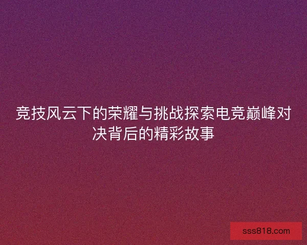 竞技风云下的荣耀与挑战探索电竞巅峰对决背后的精彩故事 竞技风云下的荣耀与挑战探索电竞巅峰对决背后的精彩故事