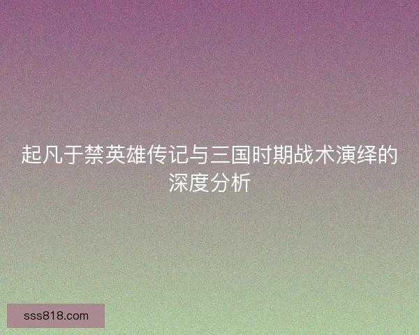 起凡于禁英雄传记与三国时期战术演绎的深度分析