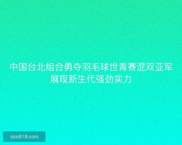 中国台北组合勇夺羽毛球世青赛混双亚军展现新生代强劲实力