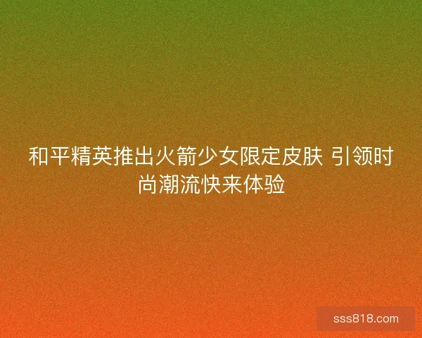 和平精英推出火箭少女限定皮肤 引领时尚潮流快来体验