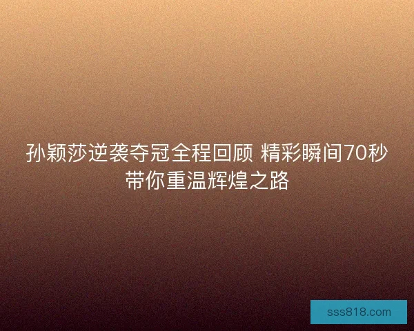 孙颖莎逆袭夺冠全程回顾 精彩瞬间70秒带你重温辉煌之路 孙颖莎逆袭夺冠全程回顾 精彩瞬间70秒带你重温辉煌之路