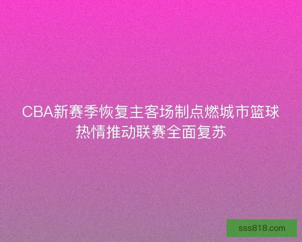 CBA新赛季恢复主客场制点燃城市篮球热情推动联赛全面复苏 CBA新赛季恢复主客场制点燃城市篮球热情推动联赛全面复苏