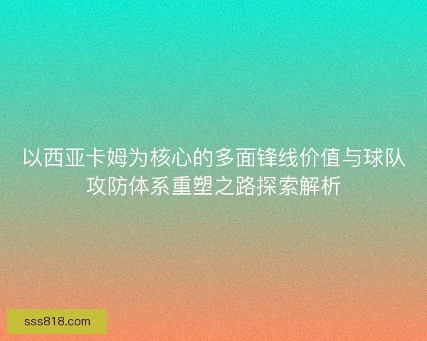 以西亚卡姆为核心的多面锋线价值与球队攻防体系重塑之路探索解析 以西亚卡姆为核心的多面锋线价值与球队攻防体系重塑之路探索解析