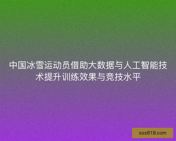 中国冰雪运动员借助大数据与人工智能技术提升训练效果与竞技水平
