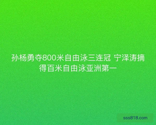 孙杨勇夺800米自由泳三连冠 宁泽涛摘得百米自由泳亚洲第一 孙杨勇夺800米自由泳三连冠 宁泽涛摘得百米自由泳亚洲第一