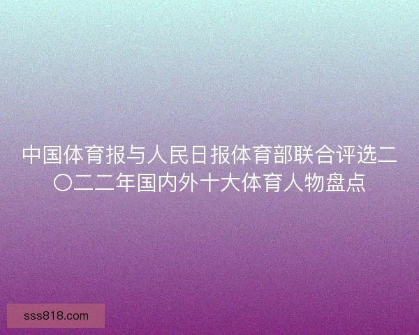 中国体育报与人民日报体育部联合评选二〇二二年国内外十大体育人物盘点