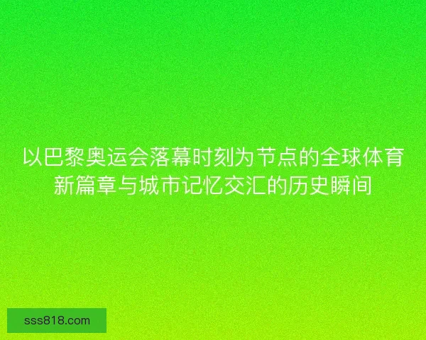 以巴黎奥运会落幕时刻为节点的全球体育新篇章与城市记忆交汇的历史瞬间 以巴黎奥运会落幕时刻为节点的全球体育新篇章与城市记忆交汇的历史瞬间
