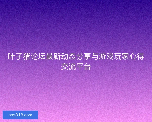 叶子猪论坛最新动态分享与游戏玩家心得交流平台 叶子猪论坛最新动态分享与游戏玩家心得交流平台