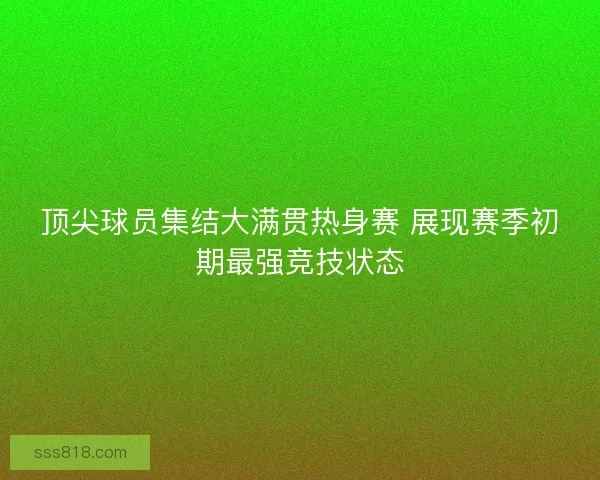 顶尖球员集结大满贯热身赛 展现赛季初期最强竞技状态 顶尖球员集结大满贯热身赛 展现赛季初期最强竞技状态