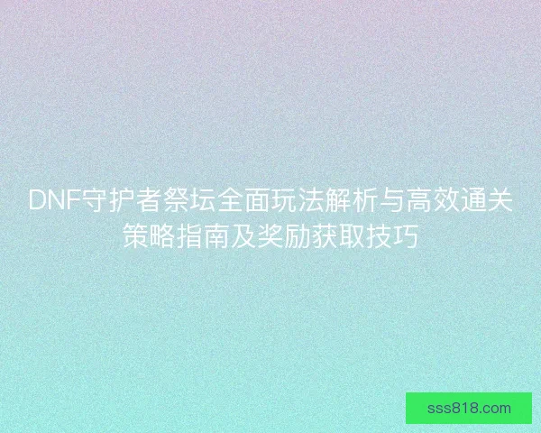 DNF守护者祭坛全面玩法解析与高效通关策略指南及奖励获取技巧 DNF守护者祭坛全面玩法解析与高效通关策略指南及奖励获取技巧